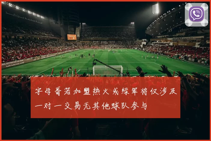 字母哥若加盟热火或绿军将仅涉及一对一交易无其他球队参与