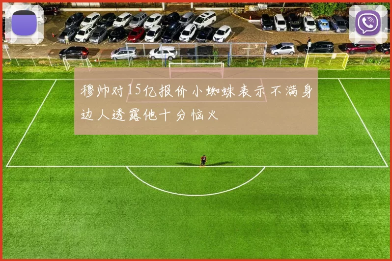 穆帅对15亿报价小蜘蛛表示不满身边人透露他十分恼火