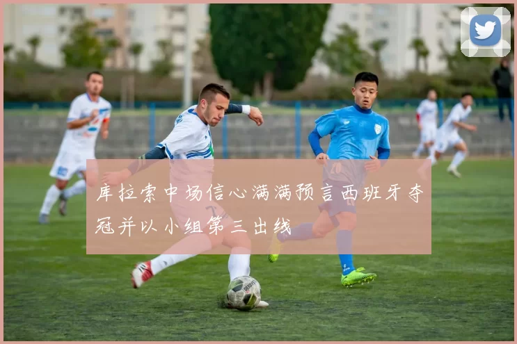 库拉索中场信心满满预言西班牙夺冠并以小组第三出线