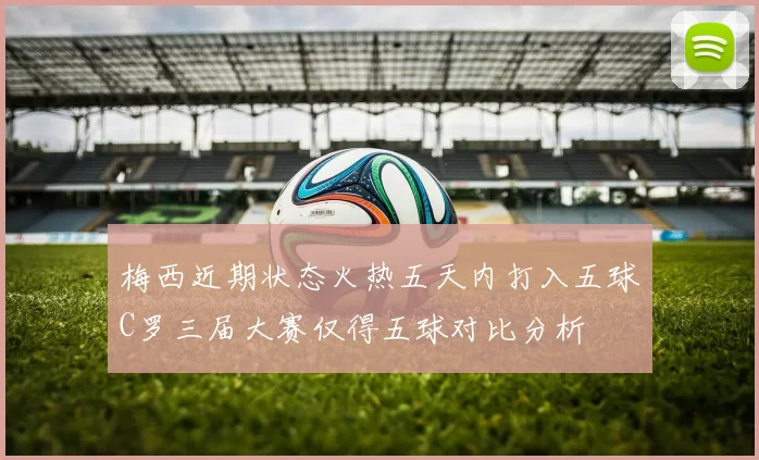 梅西近期状态火热五天内打入五球C罗三届大赛仅得五球对比分析