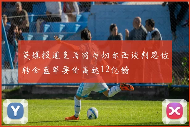 英媒报道皇马将与切尔西谈判恩佐转会蓝军要价高达12亿镑