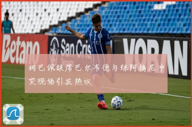 姆巴佩缺席巴尔韦德与琼阿梅尼冲突现场引发热议