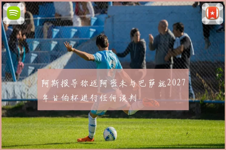 阿斯报导称迈阿密未与巴萨就2027年甘伯杯进行任何谈判