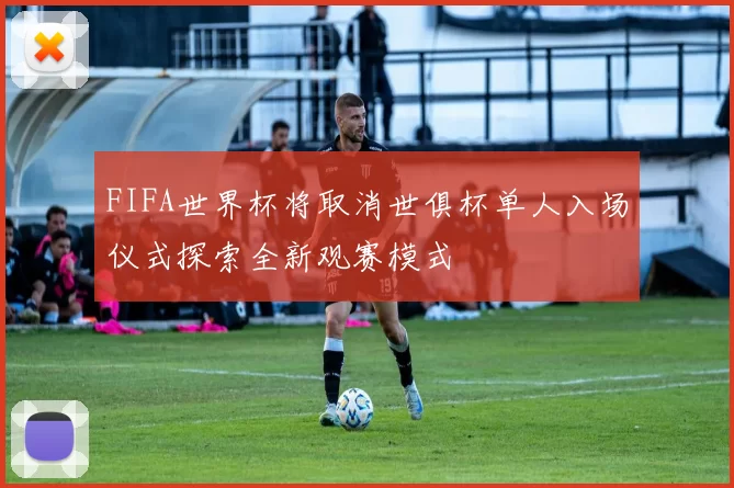 FIFA世界杯将取消世俱杯单人入场仪式探索全新观赛模式