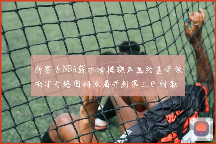 新赛季NBA薪水榜揭晓库里约基奇领衔字母塔图姆浓眉并列第三巴特勒排名第十