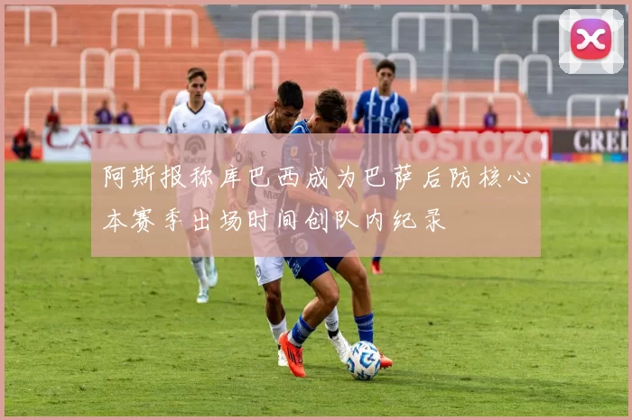 阿斯报称库巴西成为巴萨后防核心本赛季出场时间创队内纪录