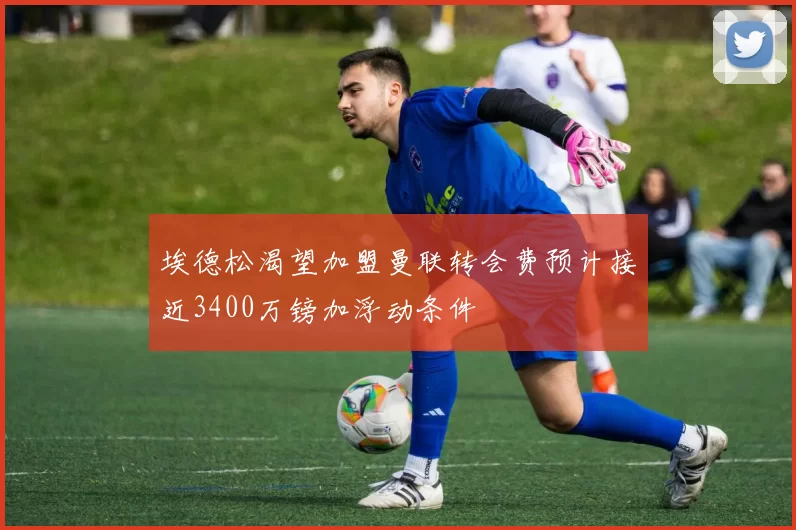 埃德松渴望加盟曼联转会费预计接近3400万镑加浮动条件
