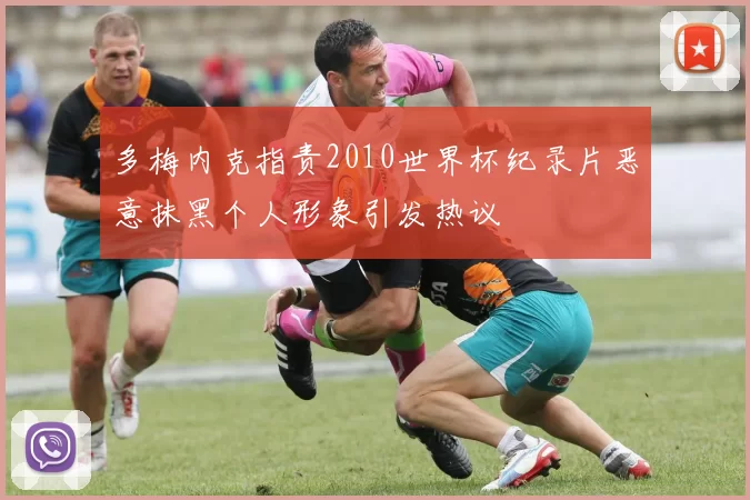 多梅内克指责2010世界杯纪录片恶意抹黑个人形象引发热议