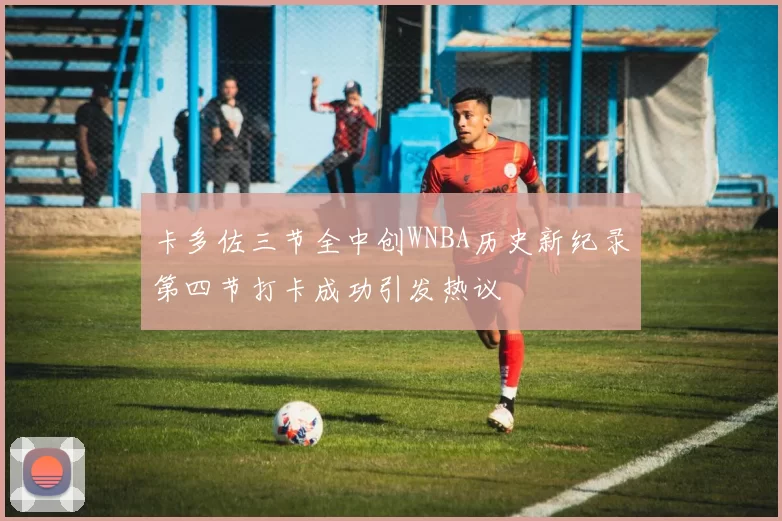 卡多佐三节全中创WNBA历史新纪录第四节打卡成功引发热议