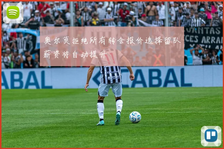 奥尔莫拒绝所有转会报价选择留队薪资将自动提升