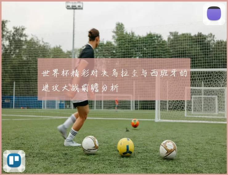 世界杯精彩对决乌拉圭与西班牙的进攻大战前瞻分析