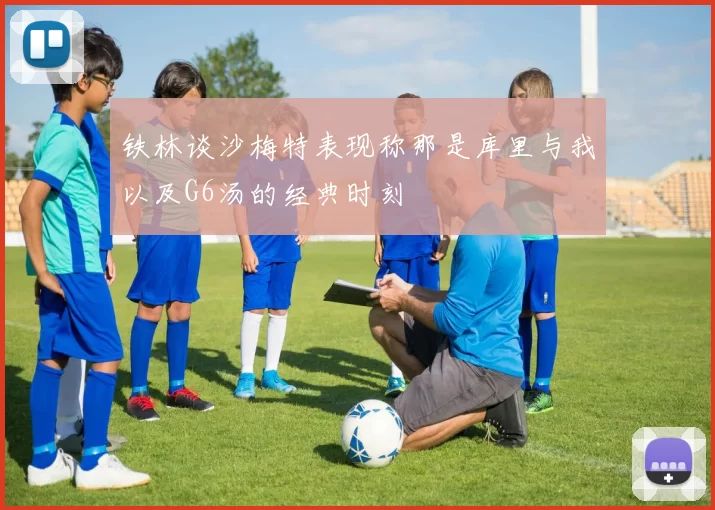 铁林谈沙梅特表现称那是库里与我以及G6汤的经典时刻