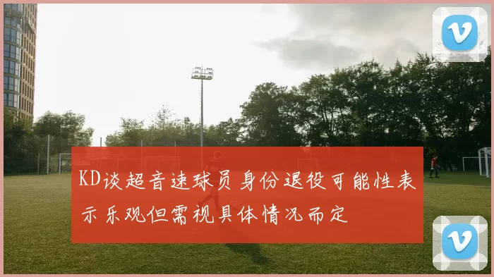 KD谈超音速球员身份退役可能性表示乐观但需视具体情况而定