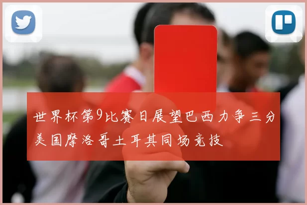 世界杯第9比赛日展望巴西力争三分美国摩洛哥土耳其同场竞技
