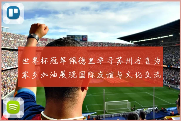 世界杯冠军佩德里学习苏州方言为家乡加油展现国际友谊与文化交流