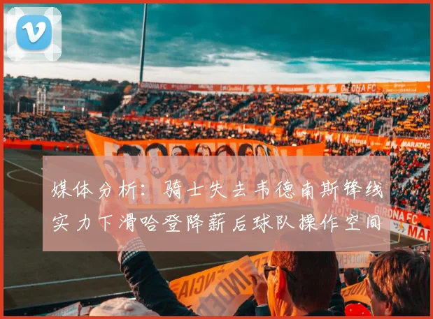 媒体分析：骑士失去韦德南斯锋线实力下滑哈登降薪后球队操作空间有限